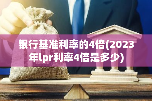 银行基准利率的4倍(2023年lpr利率4倍是多少)
