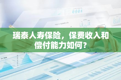 瑞泰人寿保险，保费收入和偿付能力如何？