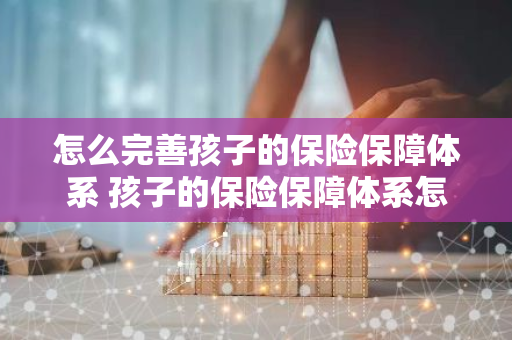 怎么完善孩子的保险保障体系 孩子的保险保障体系怎样完善