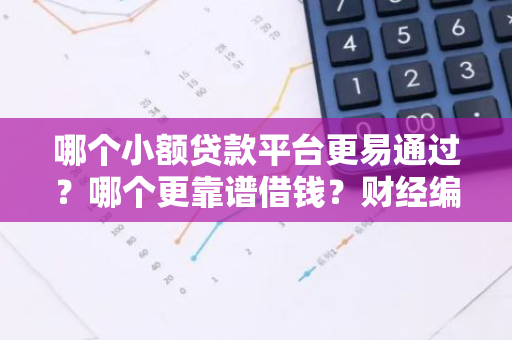 哪个小额贷款平台更易通过？哪个更靠谱借钱？财经编辑为您解答。