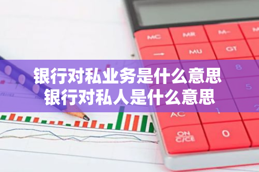 银行对私业务是什么意思 银行对私人是什么意思