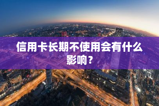 信用卡长期不使用会有什么影响？