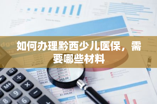 如何办理黔西少儿医保，需要哪些材料