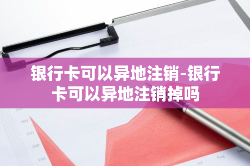 银行卡可以异地注销-银行卡可以异地注销掉吗