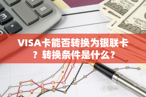 VISA卡能否转换为银联卡？转换条件是什么？