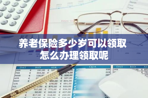 养老保险多少岁可以领取 怎么办理领取呢