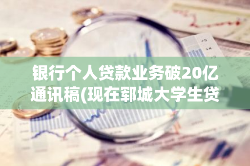 银行个人贷款业务破20亿通讯稿(现在郓城大学生贷款开始收了吗)