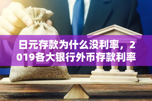 日元存款为什么没利率，2019各大银行外币存款利率