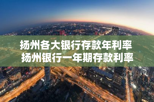 扬州各大银行存款年利率 扬州银行一年期存款利率