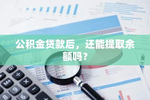 公积金贷款后，还能提取余额吗？