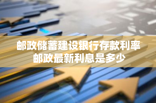 邮政储蓄建设银行存款利率 邮政最新利息是多少