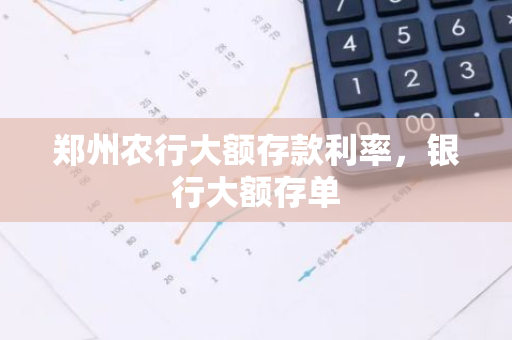 郑州农行大额存款利率，银行大额存单