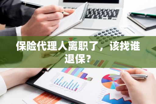 保险代理人离职了，该找谁退保？