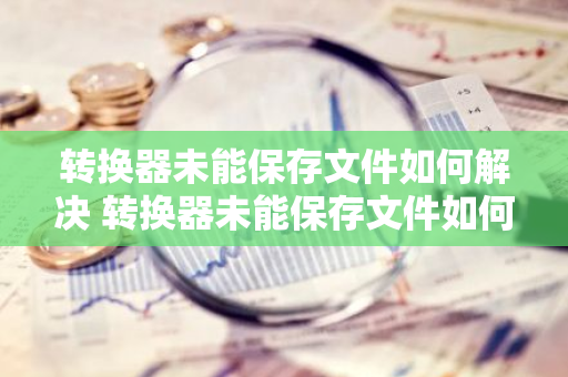 转换器未能保存文件如何解决 转换器未能保存文件如何解决问题