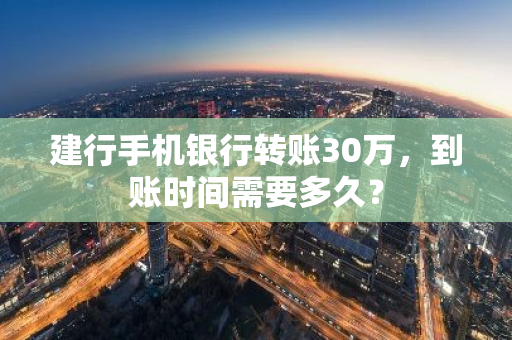 建行手机银行转账30万，到账时间需要多久？