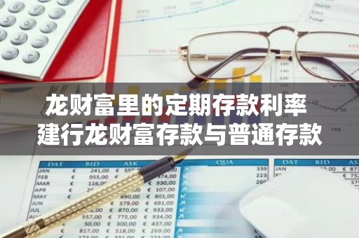龙财富里的定期存款利率 建行龙财富存款与普通存款的区别