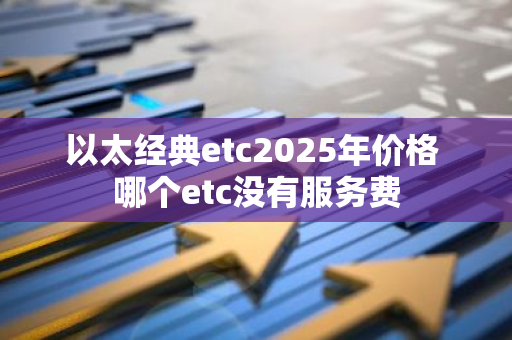 以太经典etc2025年价格 哪个etc没有服务费