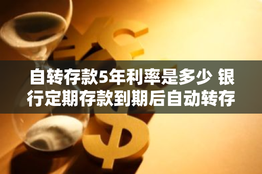自转存款5年利率是多少 银行定期存款到期后自动转存利息怎么算