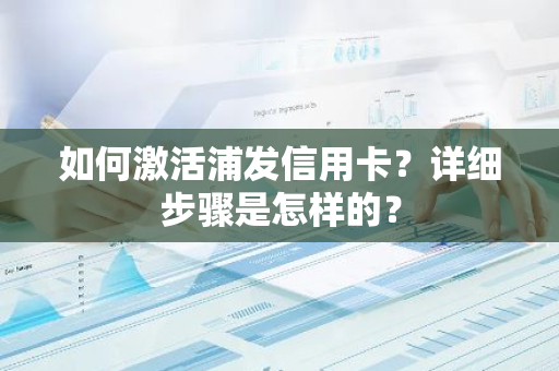 如何激活浦发信用卡？详细步骤是怎样的？