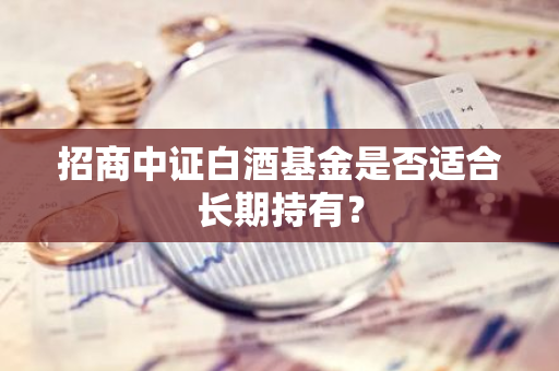 招商中证白酒基金是否适合长期持有？