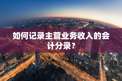 如何记录主营业务收入的会计分录？