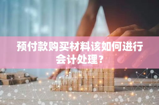 预付款购买材料该如何进行会计处理？