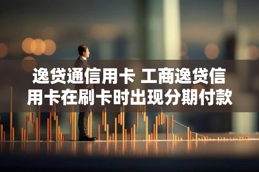 逸贷通信用卡 工商逸贷信用卡在刷卡时出现分期付款额度超限是什么问题