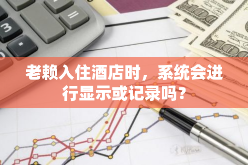 老赖入住酒店时，系统会进行显示或记录吗？