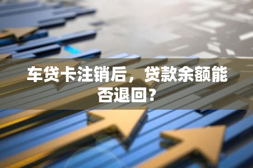 车贷卡注销后，贷款余额能否退回？