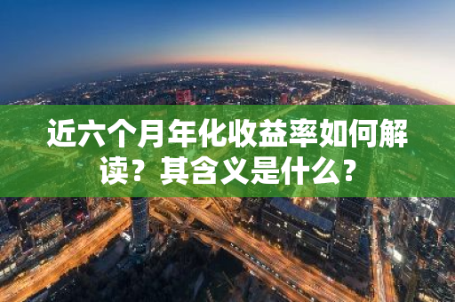 近六个月年化收益率如何解读？其含义是什么？