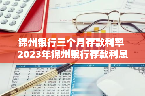 锦州银行三个月存款利率 2023年锦州银行存款利息