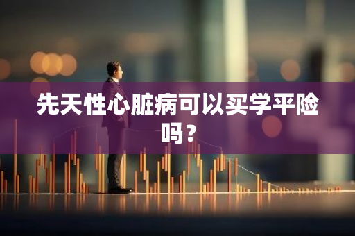 先天性心脏病可以买学平险吗？