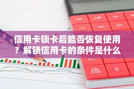 信用卡锁卡后能否恢复使用？解锁信用卡的条件是什么？