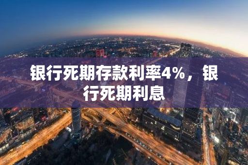 银行死期存款利率4%，银行死期利息