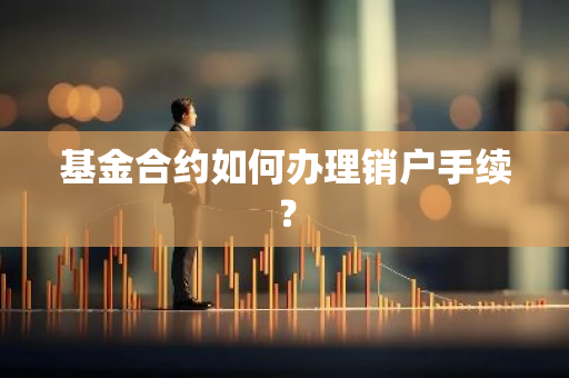 基金合约如何办理销户手续？