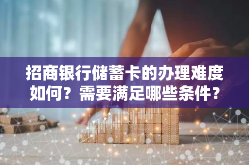 招商银行储蓄卡的办理难度如何？需要满足哪些条件？