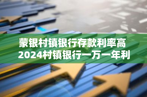 蒙银村镇银行存款利率高 2024村镇银行一万一年利息多少