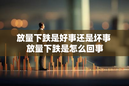 放量下跌是好事还是坏事 放量下跌是怎么回事