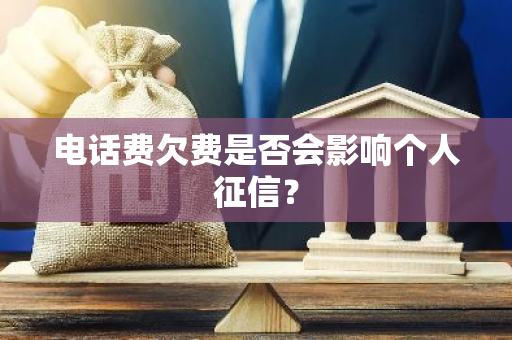 电话费欠费是否会影响个人征信？