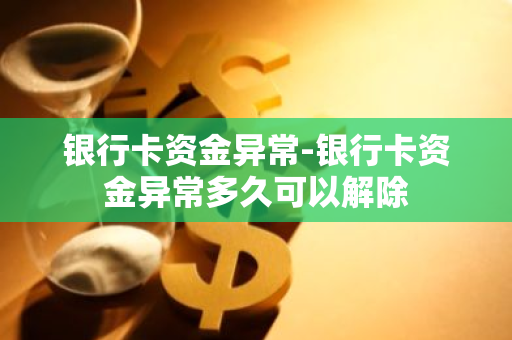 银行卡资金异常-银行卡资金异常多久可以解除