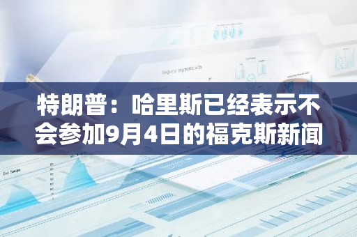 特朗普：哈里斯已经表示不会参加9月4日的福克斯新闻辩论