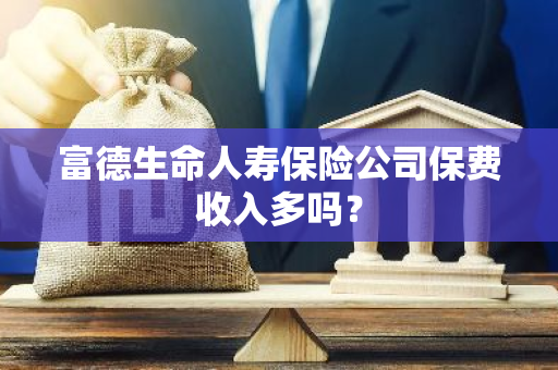 富德生命人寿保险公司保费收入多吗？