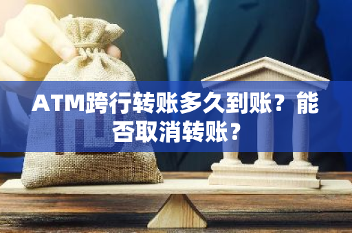 ATM跨行转账多久到账？能否取消转账？