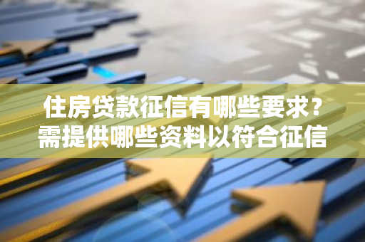 住房贷款征信有哪些要求？需提供哪些资料以符合征信标准？