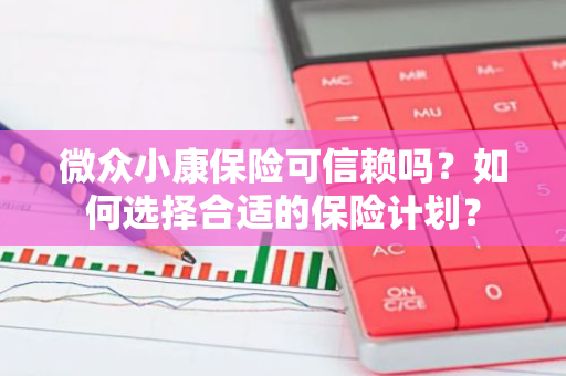 微众小康保险可信赖吗？如何选择合适的保险计划？