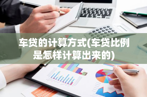 车贷的计算方式(车贷比例是怎样计算出来的)
