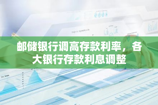 邮储银行调高存款利率，各大银行存款利息调整