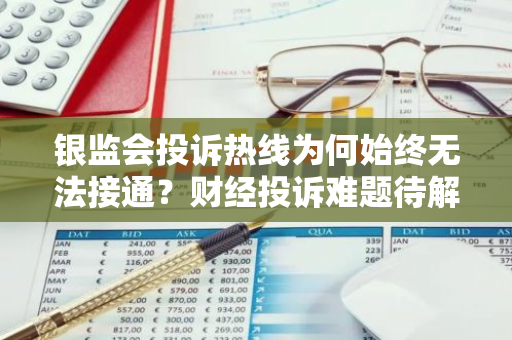银监会投诉热线为何始终无法接通？财经投诉难题待解。