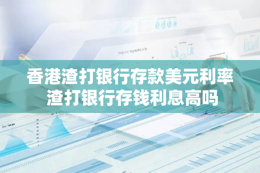 香港渣打银行存款美元利率 渣打银行存钱利息高吗