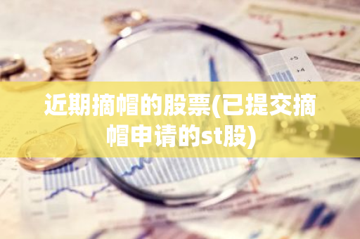 近期摘帽的股票(已提交摘帽申请的st股)